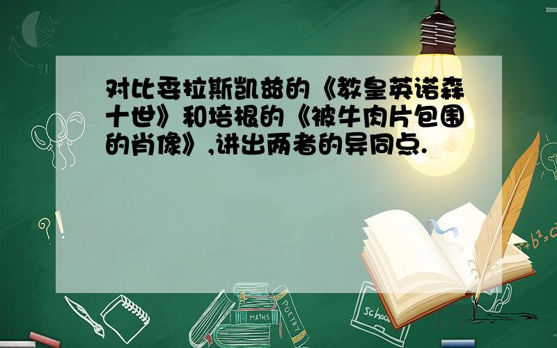 对比委拉斯凯兹的《教皇英诺森十世》和培根的《被牛肉片包围的肖像》,讲出两者的异同点.