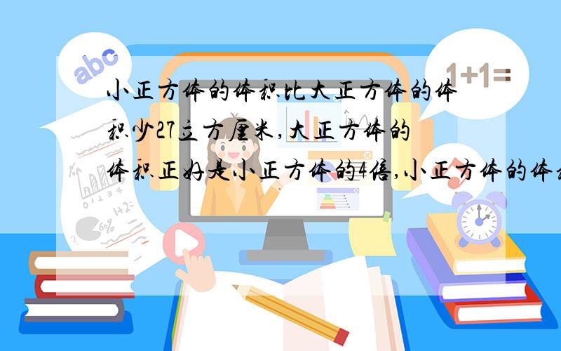 小正方体的体积比大正方体的体积少27立方厘米,大正方体的体积正好是小正方体的4倍,小正方体的体积是（