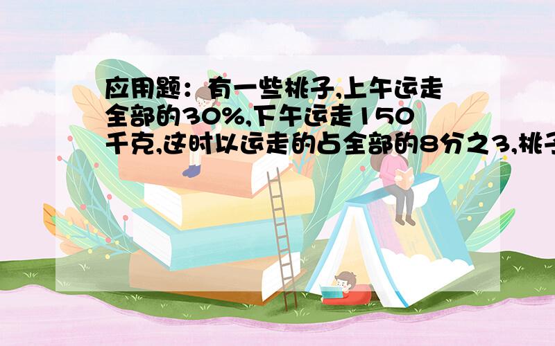 应用题：有一些桃子,上午运走全部的30%,下午运走150千克,这时以运走的占全部的8分之3,桃子有多少千克