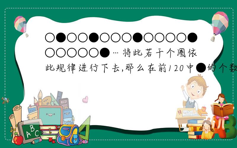 ○●○○●○○○●○○○○●○○○○○●…将此若干个圈依此规律进行下去,那么在前120中●的个数是A.12 B.13 C