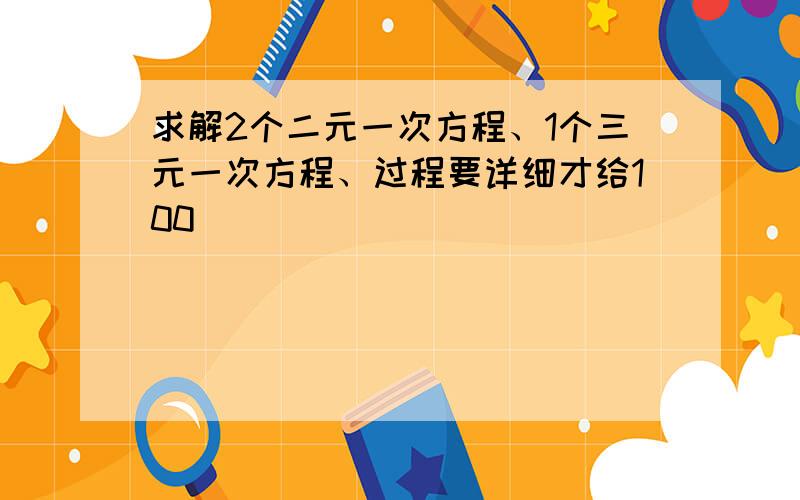 求解2个二元一次方程、1个三元一次方程、过程要详细才给100