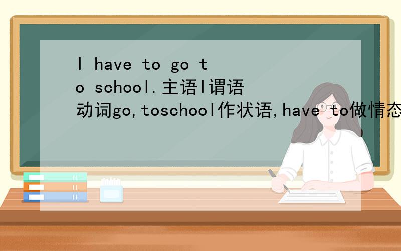 I have to go to school.主语I谓语动词go,toschool作状语,have to做情态动词或副词