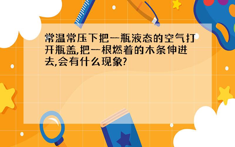 常温常压下把一瓶液态的空气打开瓶盖,把一根燃着的木条伸进去,会有什么现象?