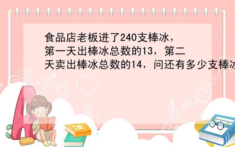 食品店老板进了240支棒冰，第一天出棒冰总数的13，第二天卖出棒冰总数的14，问还有多少支棒冰没卖出？（　　）