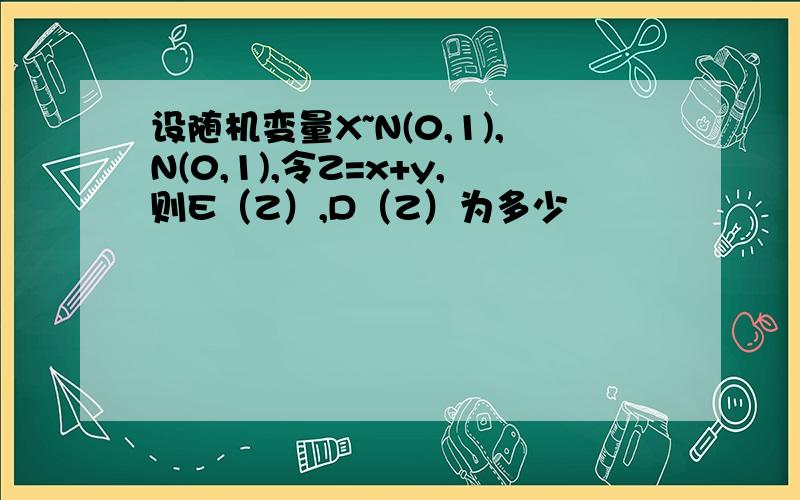 设随机变量X~N(0,1),N(0,1),令Z=x+y,则E（Z）,D（Z）为多少