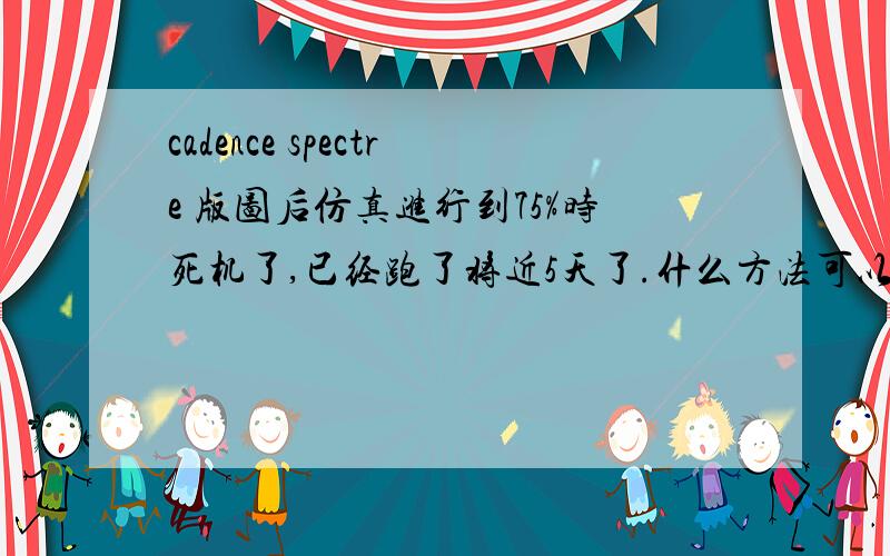 cadence spectre 版图后仿真进行到75%时死机了,已经跑了将近5天了.什么方法可以继续进行剩余的25%仿真