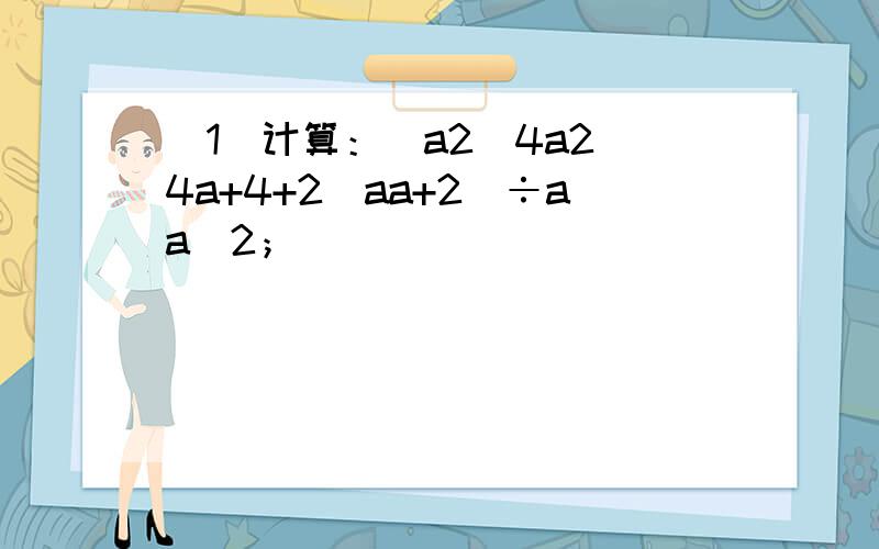 （1）计算：(a2−4a2−4a+4+2−aa+2)÷aa−2；