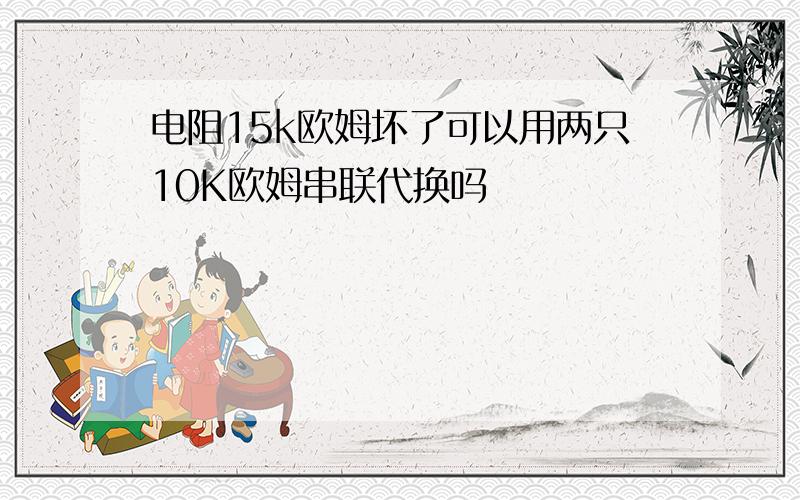 电阻15k欧姆坏了可以用两只10K欧姆串联代换吗