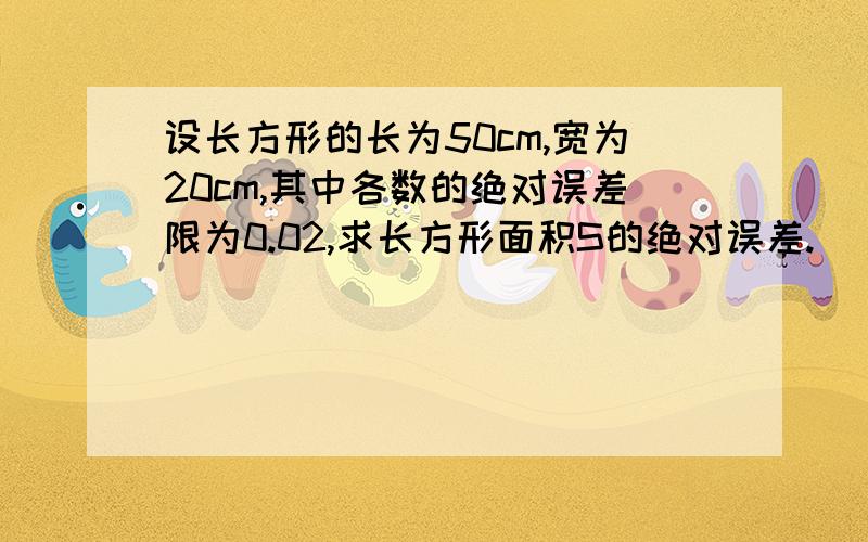 设长方形的长为50cm,宽为20cm,其中各数的绝对误差限为0.02,求长方形面积S的绝对误差.