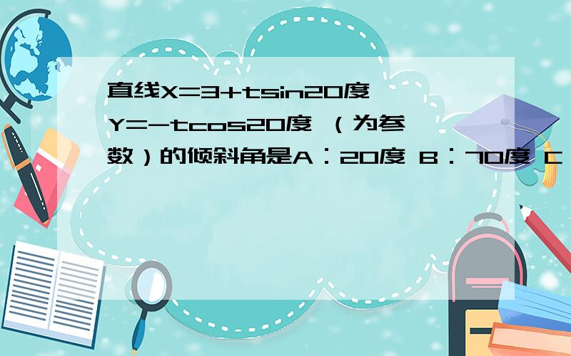 直线X=3+tsin20度 Y=-tcos20度 （为参数）的倾斜角是A：20度 B：70度 C：110度 D：160度