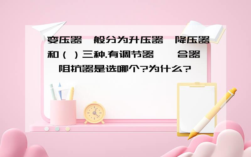 变压器一般分为升压器、降压器和（）三种.有调节器、耦合器、阻抗器是选哪个?为什么?