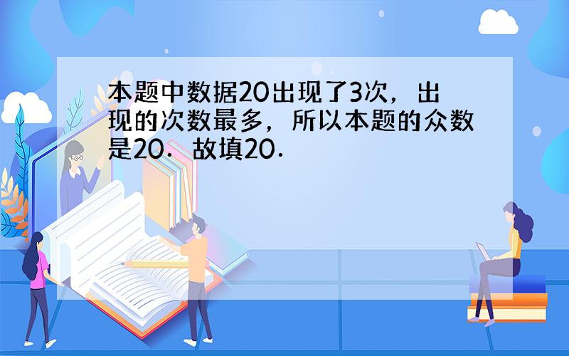 本题中数据20出现了3次，出现的次数最多，所以本题的众数是20．故填20．