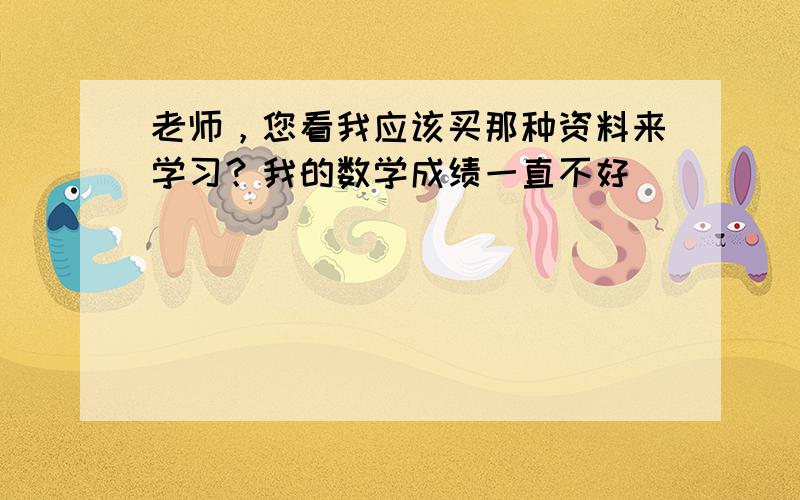 老师，您看我应该买那种资料来学习？我的数学成绩一直不好