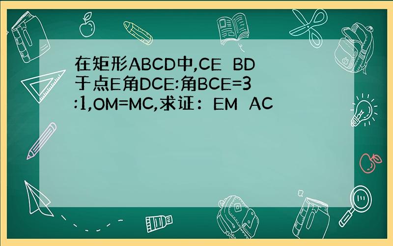 在矩形ABCD中,CE⊥BD于点E角DCE:角BCE=3:1,OM=MC,求证：EM⊥AC