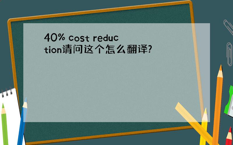 40% cost reduction请问这个怎么翻译?