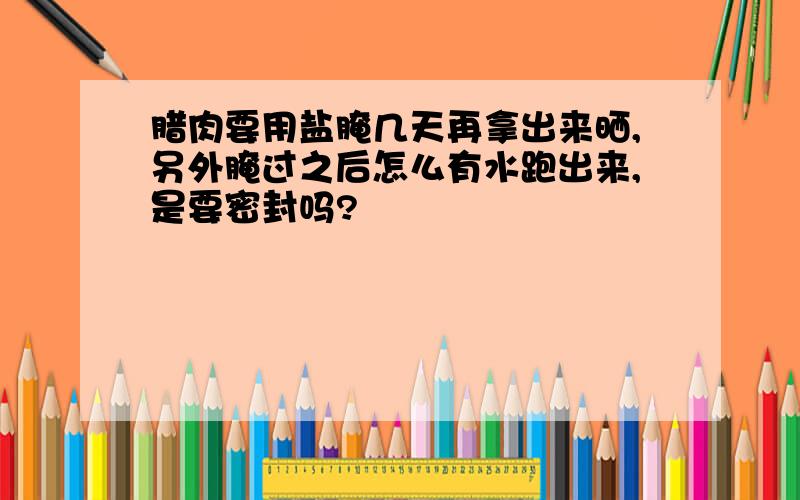 腊肉要用盐腌几天再拿出来晒,另外腌过之后怎么有水跑出来,是要密封吗?