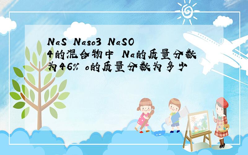 NaS Naso3 NaSO4的混合物中 Na的质量分数为46% o的质量分数为多少