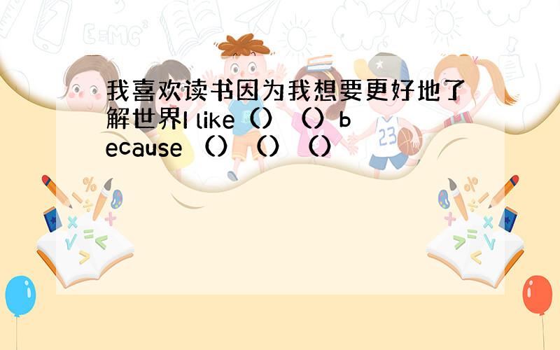 我喜欢读书因为我想要更好地了解世界I like（）（）because （）（）（）