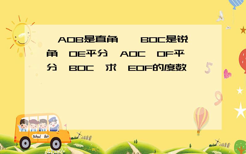 ∠AOB是直角,∠BOC是锐角,OE平分∠AOC,OF平分∠BOC,求∠EOF的度数