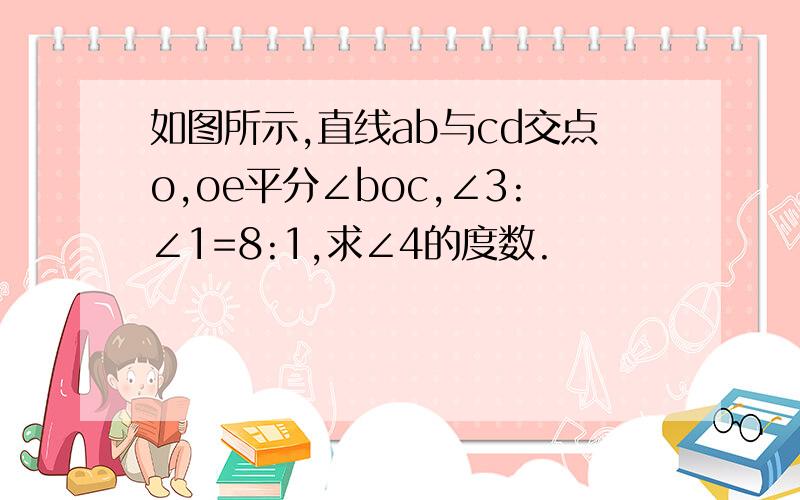 如图所示,直线ab与cd交点o,oe平分∠boc,∠3:∠1=8:1,求∠4的度数.