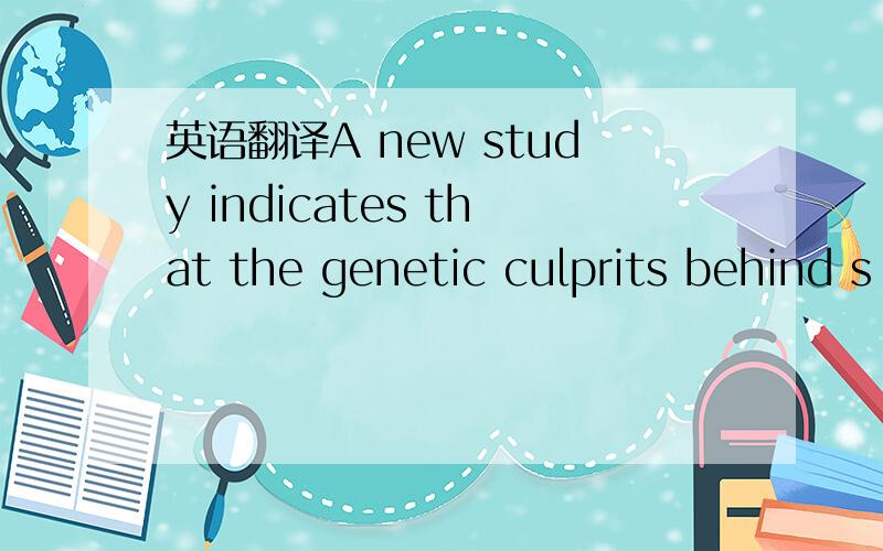 英语翻译A new study indicates that the genetic culprits behind s