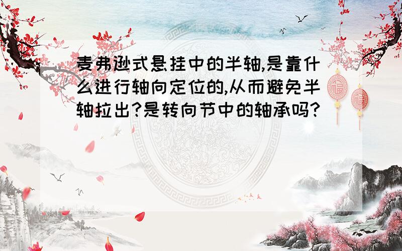 麦弗逊式悬挂中的半轴,是靠什么进行轴向定位的,从而避免半轴拉出?是转向节中的轴承吗?