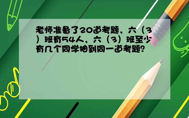 老师准备了20道考题，六（3）班有54人，六（3）班至少有几个同学抽到同一道考题？