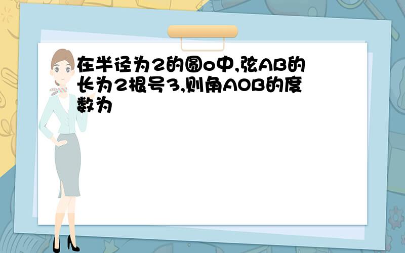 在半径为2的圆o中,弦AB的长为2根号3,则角AOB的度数为