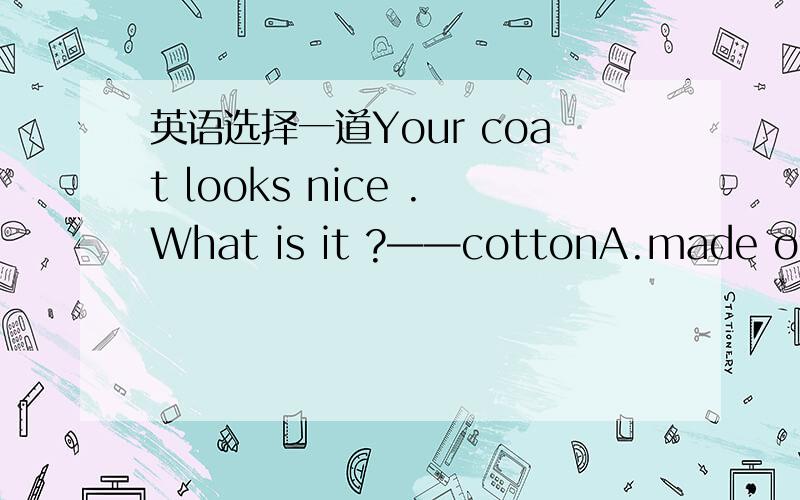 英语选择一道Your coat looks nice .What is it ?——cottonA.made of B.