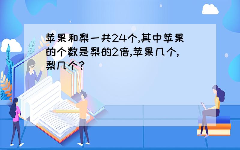 苹果和梨一共24个,其中苹果的个数是梨的2倍,苹果几个,梨几个?