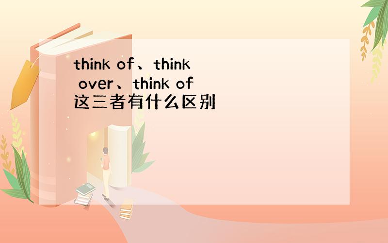 think of、think over、think of这三者有什么区别