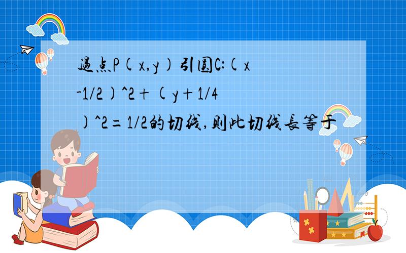 过点P(x,y)引圆C:(x-1/2)^2+(y+1/4)^2=1/2的切线,则此切线长等于