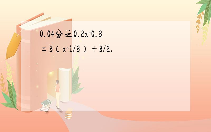 0.04分之0.2x-0.3=3（x-1/3）+3/2,