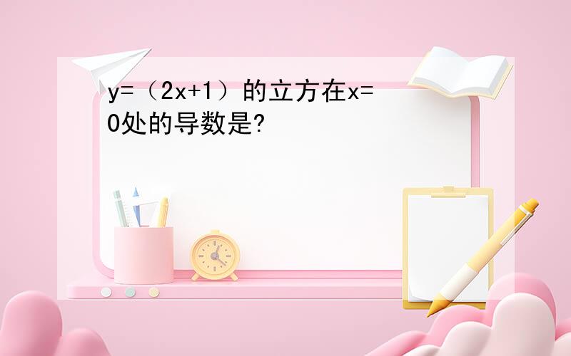 y=（2x+1）的立方在x=0处的导数是?