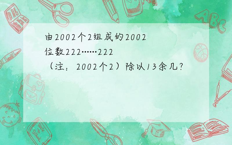 由2002个2组成的2002位数222······222（注：2002个2）除以13余几?