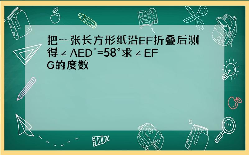 把一张长方形纸沿EF折叠后测得∠AED'=58°求∠EFG的度数