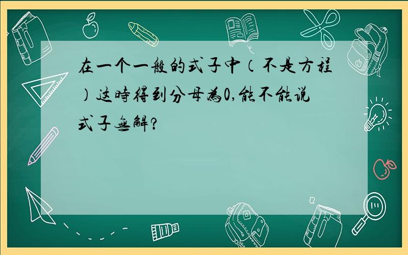 在一个一般的式子中（不是方程）这时得到分母为0,能不能说式子无解?