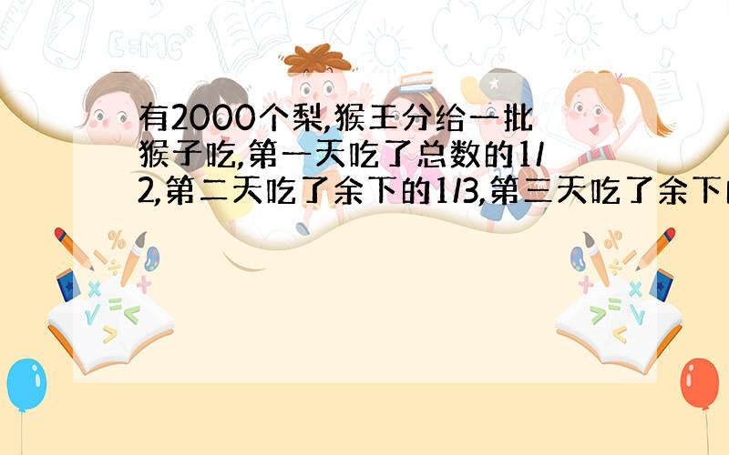 有2000个梨,猴王分给一批猴子吃,第一天吃了总数的1/2,第二天吃了余下的1/3,第三天吃了余下的1/4,以