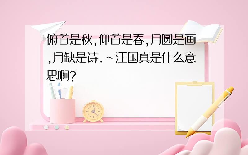 俯首是秋,仰首是春,月圆是画,月缺是诗.~汪国真是什么意思啊?