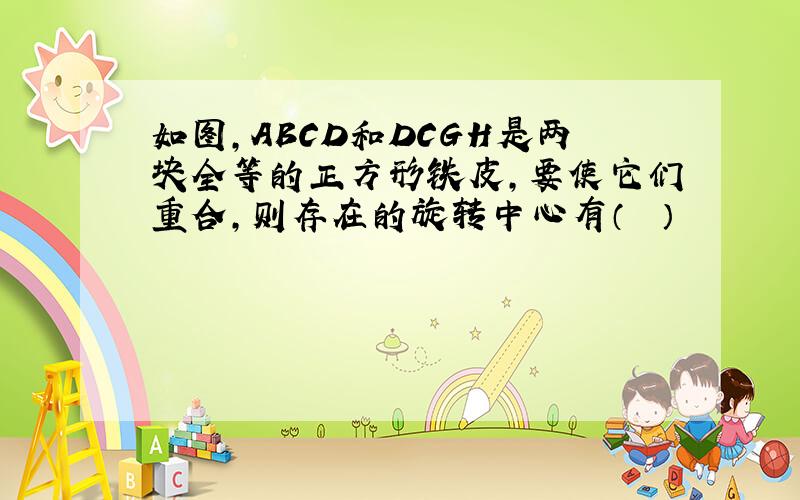 如图，ABCD和DCGH是两块全等的正方形铁皮，要使它们重合，则存在的旋转中心有（　　）