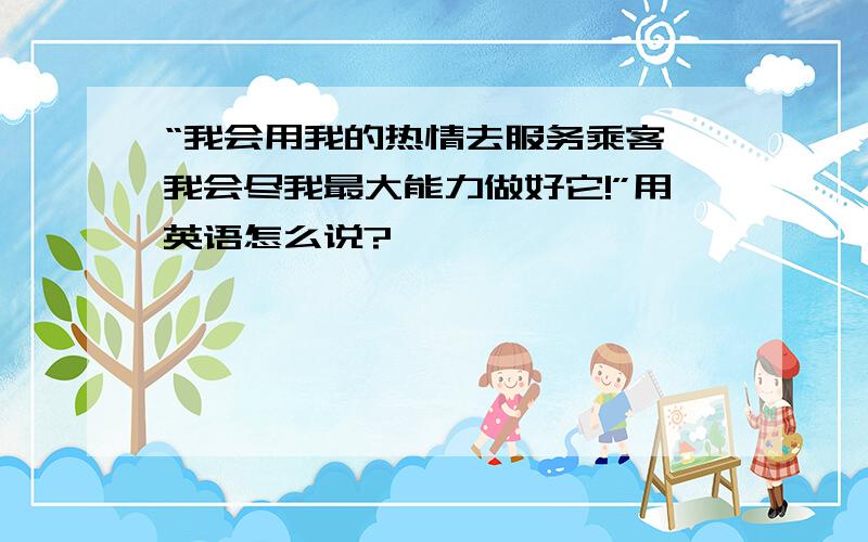 “我会用我的热情去服务乘客,我会尽我最大能力做好它!”用英语怎么说?