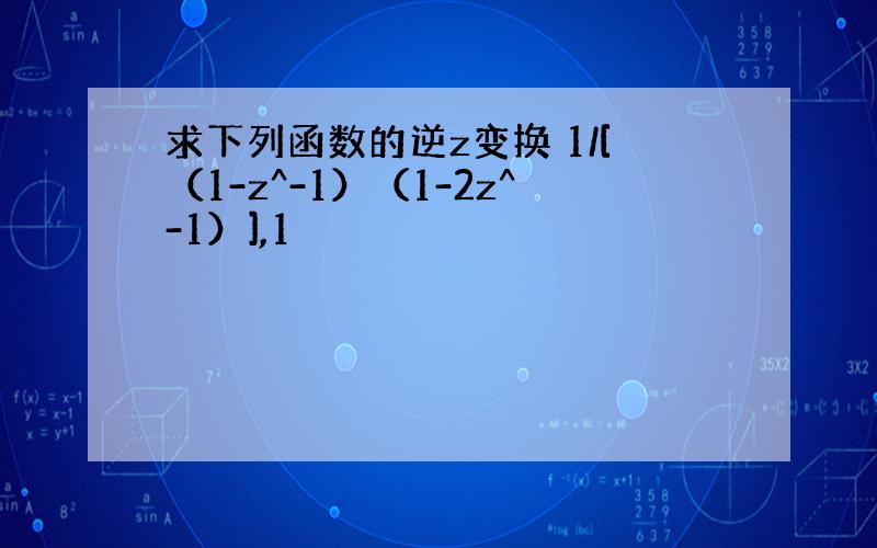 求下列函数的逆z变换 1/[（1-z^-1）（1-2z^-1）],1