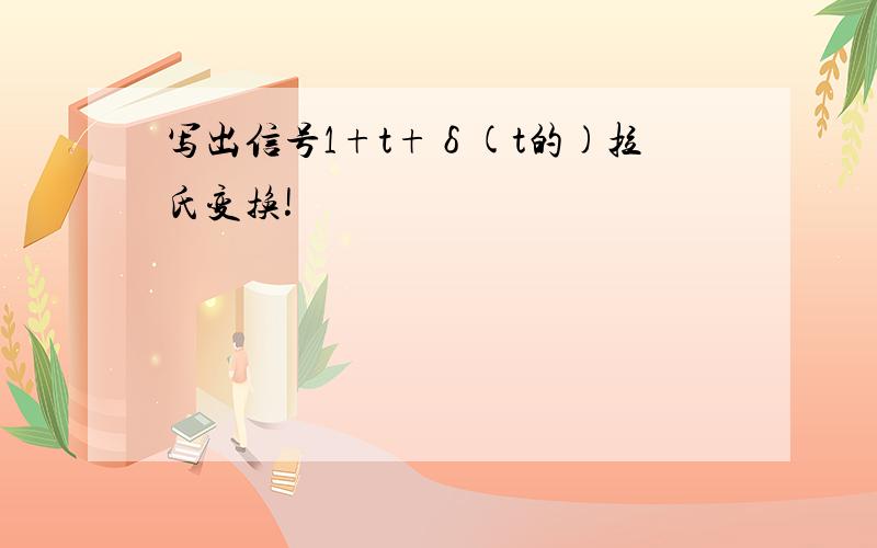 写出信号1+t+δ(t的)拉氏变换!