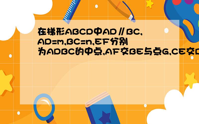 在梯形ABCD中AD∥BC,AD=m,BC=n,EF分别为ADBC的中点,AF交BE与点G,CE交DE与点H则GH=