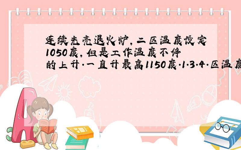 连续光亮退火炉,二区温度设定1050度,但是工作温度不停的上升.一直升最高1150度.1.3.4.区温度稳定,求炉友们支