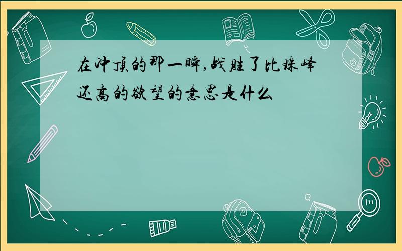 在冲顶的那一瞬,战胜了比珠峰还高的欲望的意思是什么