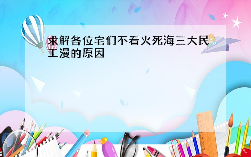 求解各位宅们不看火死海三大民工漫的原因