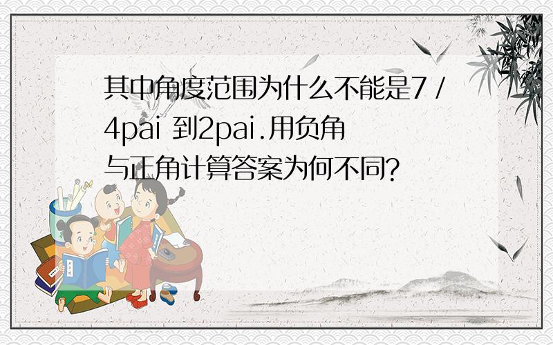 其中角度范围为什么不能是7／4pai 到2pai.用负角与正角计算答案为何不同?