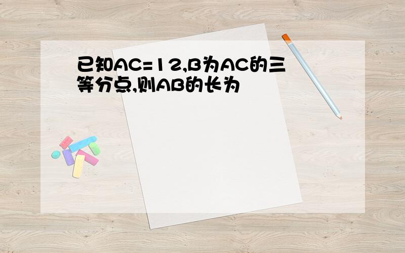 已知AC=12,B为AC的三等分点,则AB的长为