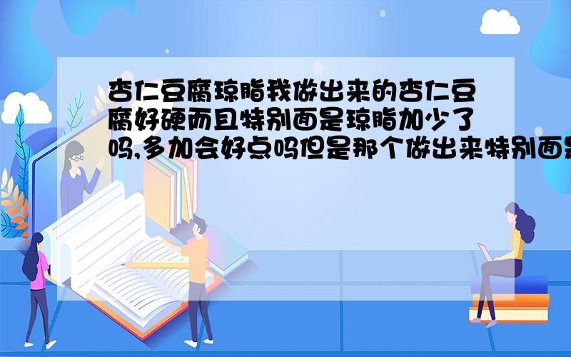 杏仁豆腐琼脂我做出来的杏仁豆腐好硬而且特别面是琼脂加少了吗,多加会好点吗但是那个做出来特别面是咋回事啊,少放会有弹性吗,